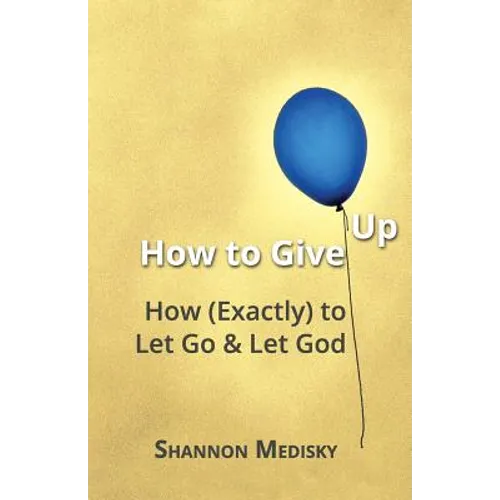 How to Give Up: How (Exactly) to Let Go and Let God