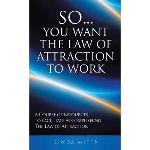 So...You Want the Law of Attraction to Work: A Course of Resources to Facilitate Accomplishing the Law of Attraction