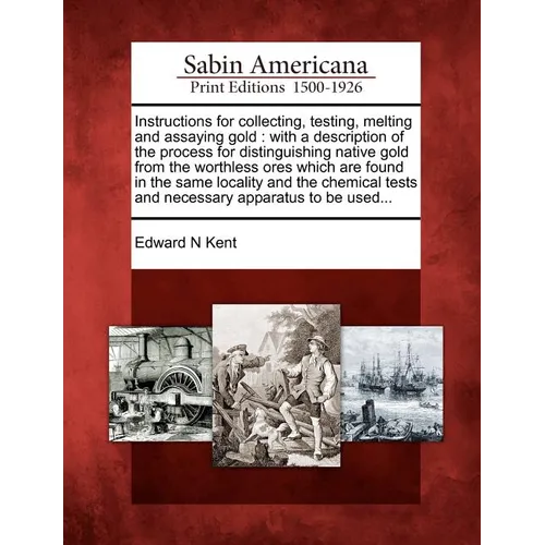 Instructions for Collecting, Testing, Melting and Assaying Gold: With a Description of the Process for Distinguishing Native Gold from the Worthless O