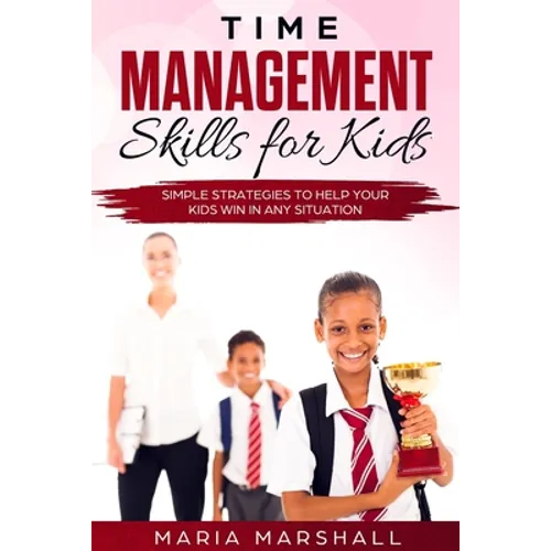 Time Management Skills for Kids: Simple Strategies to Help Your Kids Win at Any Situation