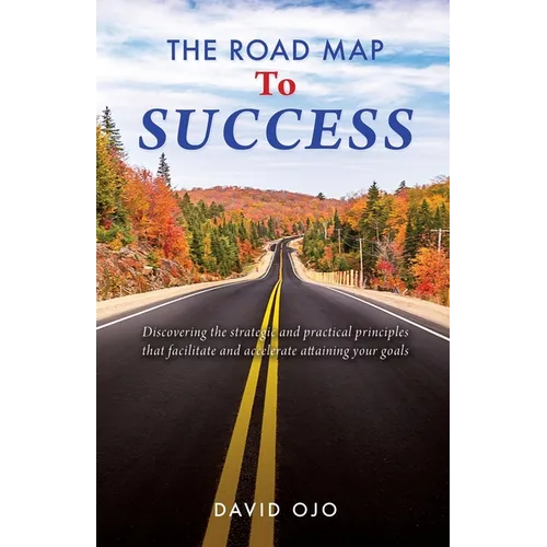 The Road Map To Success: Discovering the strategic and practical principles that facilitate and accelerate attaining your goals