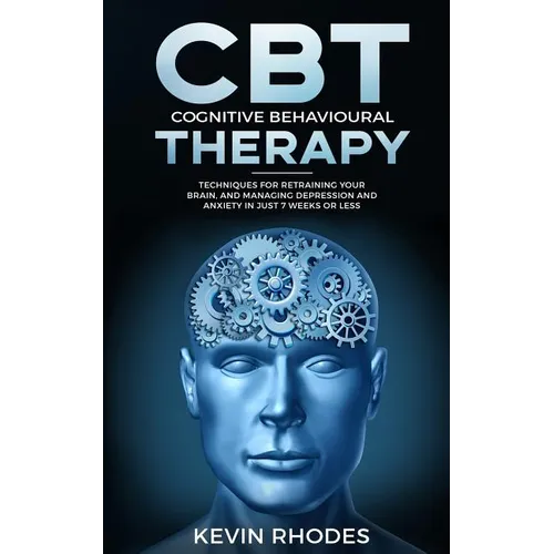 Cognitive Behavioral Therapy (CBT): Techniques for Retraining Your Brain and Managing Depression and Anxiety in Just 7 Weeks or Less