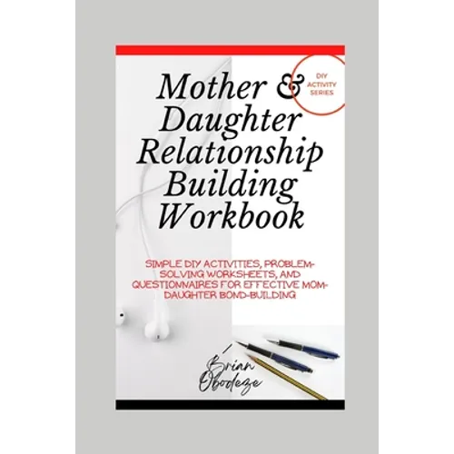 Mother and Daughter Relationship-Building Workbook: Simple DIY Activities, Problem-Solving Worksheets and Questionnaires For Effective Mom-Daughter Bo