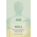 Our Invisible Wall: Improve Your Relationships By Understanding Our Hidden Emotions