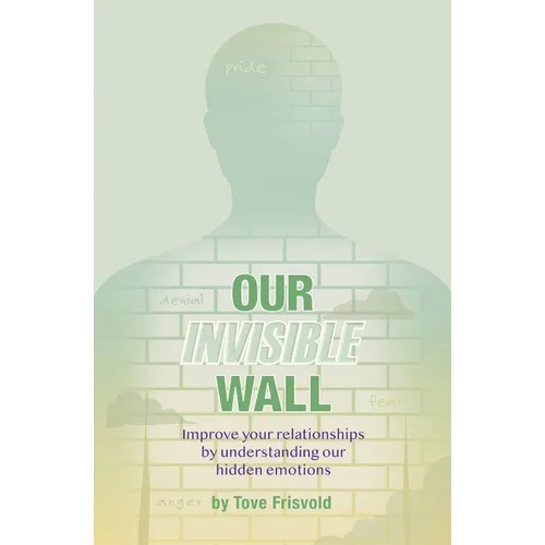 Our Invisible Wall: Improve Your Relationships By Understanding Our Hidden Emotions