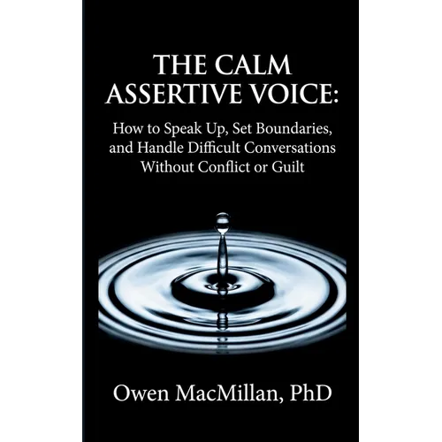The Calm Assertive Voice: How to Speak Up, Set Boundaries, and Handle Difficult Conversations Without Conflict or Guilt