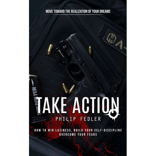 Take Action: Move toward the Realization of Your Dreams (How to Win Laziness, Build Your Self-discipline Overcome Your Fears)