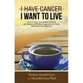 I Have Cancer. I Want to Live.: The True Story of an Unlikely Outcome with Honest and Practical Suggestions for Those Who Want to Be Supportive