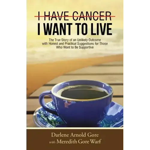 I Have Cancer. I Want to Live.: The True Story of an Unlikely Outcome with Honest and Practical Suggestions for Those Who Want to Be Supportive