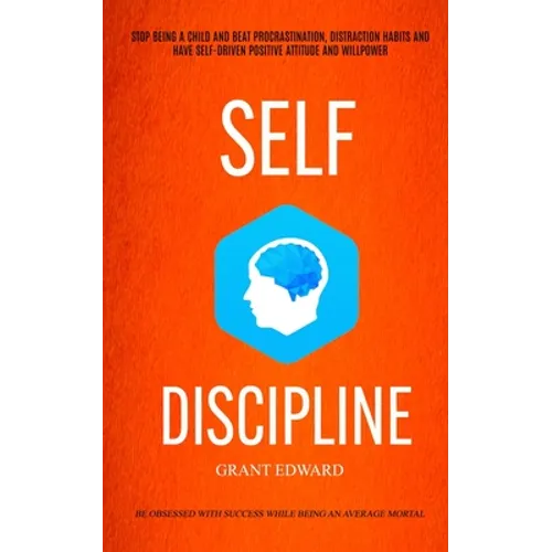 Self Discipline: Stop Being A Child And Beat Procrastination, Distraction Habits And Have Self-driven Positive Attitude And Willpower (Be Obsessed Wit