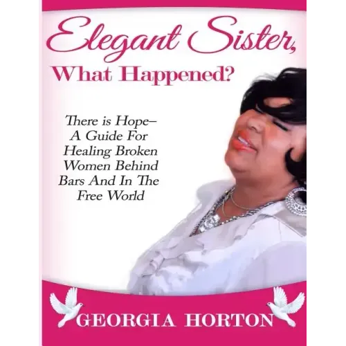 Elegant Sister, What Happened? There Is Hope- A Guide for Healing Broken Women Behind Bars and in the Free World a Step by Step Guide to Empowerment