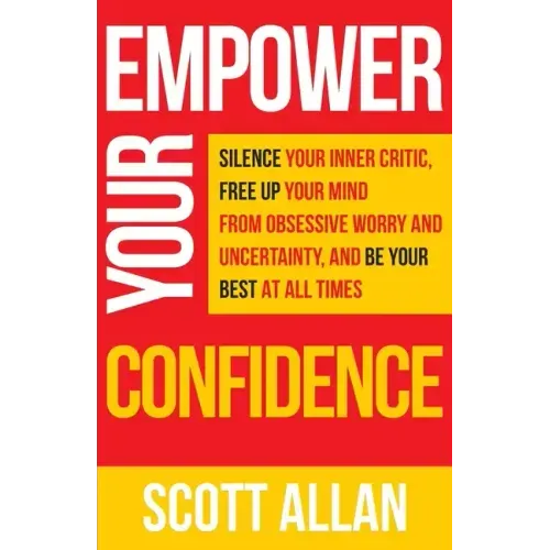 Empower Your Confidence: Silence Your Inner Critic, Free Up Your Mind from Obsessive Uncertainty, and Be Your Best at All Times