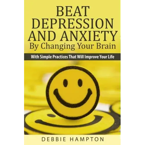 Beat Depression And Anxiety By Changing Your Brain: With Simple Practices That Will Improve Your Life