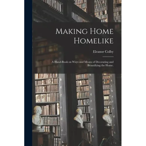 Making Home Homelike: a Hand-book on Ways and Means of Decorating and Beautifying the Home.
