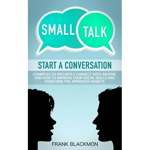 Small Talk: Start a Conversation to Instantly Connect With Anyone and How to Improve Your Social Skills and Overcome the Approach Anxiety
