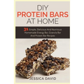 DIY Protein Bars At Home: 31 Simple, Delicious And Nutritious Homemade Energy Bar, Granola Bar And Protein Bar Recipes