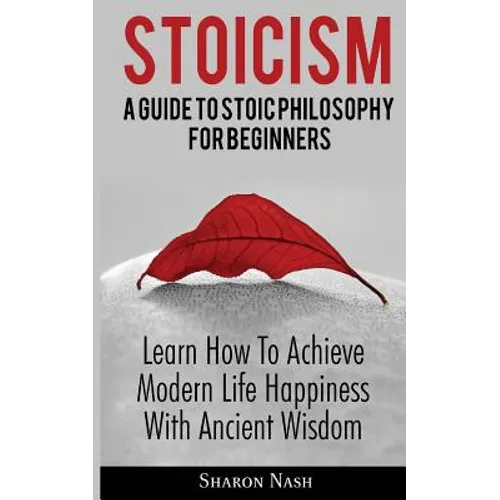 Stoicism: A Guide To Stoic Philosophy For Beginners; Learn How To Achieve Modern Life Happiness With Ancient Wisdom