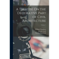 A Treatise On the Decorative Part of Civil Architecture; Volume 1