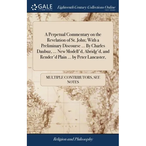 A Perpetual Commentary on the Revelation of St. John; With a Preliminary Discourse ... By Charles Daubuz, ... New Modell'd, Abridg'd, and Render'd Pla