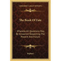 The Book Of Fate: Whereby All Questions May Be Answered Respecting The Present And Future