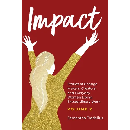 Impact: Stories of Change Makers, Creators, and Everyday Women Doing Extraordinary Work (Volume 2)