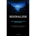 Minimalism: Efficient Home Decor Strategies For Tackling Clutter And Simplifying Your Living Space (The Indispensable Manual For Streamlining Your Hou