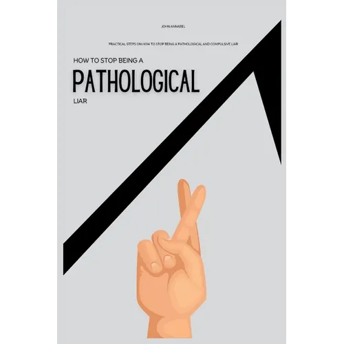 How To Stop Being a Pathological Liar: Practical Steps on How to Stop Being a Pathological and Compulsive Liar
