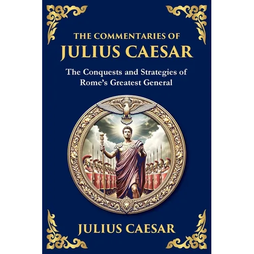 The Commentaries of Julius Caesar: The Conquests and Strategies of Rome's Greatest General