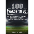 100 Yards To Go: 100 Facebook Posts That Will Encourage Anybody, Especially Former Athletes