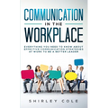 Communication In The Workplace: Everything You Need To Know About Effective Communication Strategies At Work To Be A Better Leader