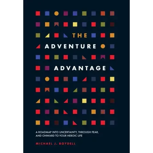The Adventure Advantage: A Roadmap into Uncertainty, through Fear, and Onward to Your Heroic Life