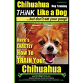Chihuahua, Chihuahua Training AAA AKC Think Like a Dog - But Don't Eat Your Po: Here's EXACTLY How To Train Your Chihuahua
