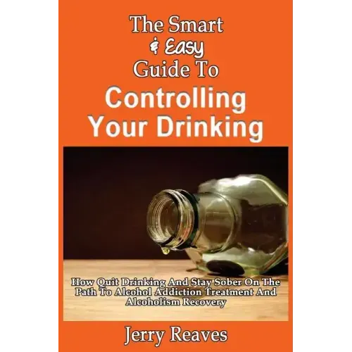 The Smart & Easy Guide To Controlling Your Drinking: How Quit Drinking And Stay Sober On The Path To Alcohol Addiction Treatment And Alcoholism Recove