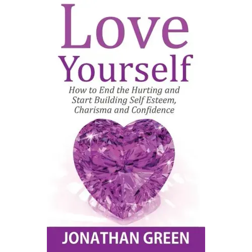 Love Yourself: How to End the Hurting and Start Building Self Esteem, Charisma and Confidence