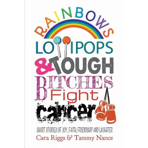 Rainbows, Lollipops, & Tough Bitches Fight Cancer: Short Stories of Joy, Faith, Friendship and Laughter