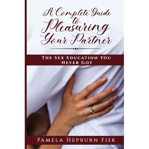 A Complete Guide to Pleasuring Your Partner: The Sex Education You Never Got