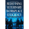 Redefining Veterinary Workplace Efficiency: Building Stronger Teams Through People, Process, and Purpose: Building Stronger Teams Through People, Proc