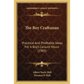 The Boy Craftsman: Practical And Profitable Ideas For A Boy's Leisure Hours (1905)