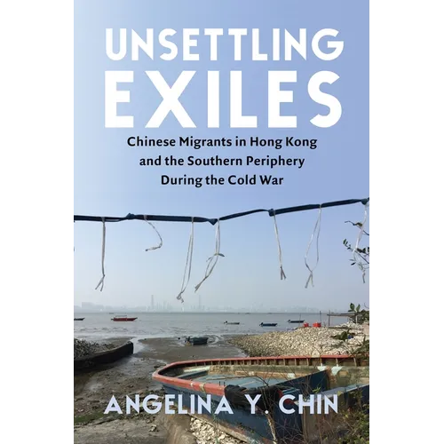 Unsettling Exiles: Chinese Migrants in Hong Kong and the Southern Periphery During the Cold War