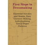 First Steps in Dressmaking: Essential Stitches and Seams, Easy Garment Making, Individualizing Tissue-Paper Patterns