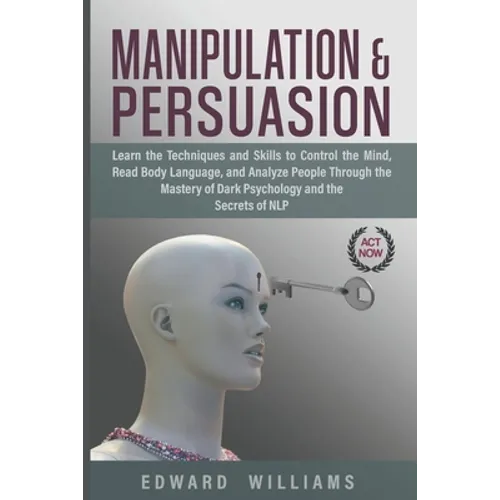 Manipulation and Persuasion: Learn the Techniques and Skills to Control the Mind, Read Body Language, and Analyze People Through the Mastery of Dar