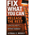Fix What You Can. Release The Rest.: A Practical Guide for Responsibility Without Burnout
