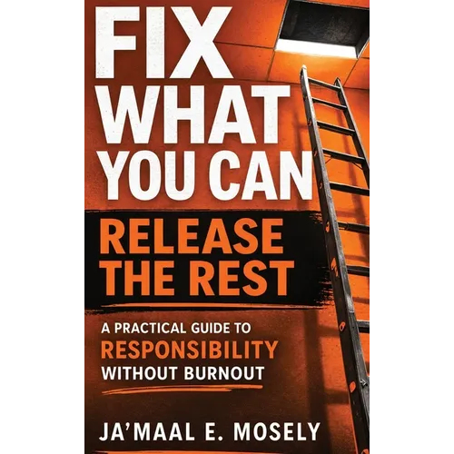 Fix What You Can. Release The Rest.: A Practical Guide for Responsibility Without Burnout
