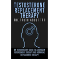 Testosterone Replacement Therapy: The Truth About TRT: An Introductory Guide to Androgen Replacement Therapy And Hormone Replacement Therapy