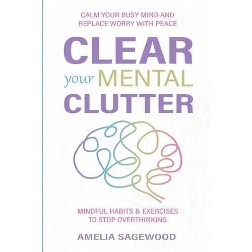Clear Your Mental Clutter: Calm Your Busy Mind, and Replace Worry With Peace Mindful Habits & Exercises to Stop Overthinking