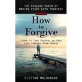 How to Forgive: The Healing Power of Making Peace With Yourself (Learn to Take Control of Your Life Through Forgiveness)