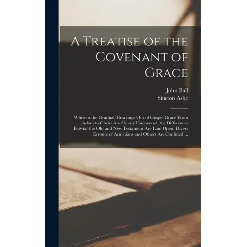 A Treatise of the Covenant of Grace: Wherein the Graduall Breakings out of Gospel-grace From Adam to Christ Are Clearly Discovered, the Differences Be