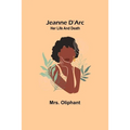 Jeanne D'Arc: Her Life And Death