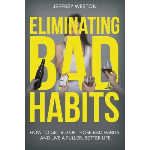 Eliminating Bad Habits: How to Get Rid of Those Bad Habits and Live a Fuller, Better Life