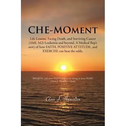 Che-Moment: Life Lessons, Facing Death, and Surviving Cancer (AML M2) Leukemia and Beyond. a Medical Rep's Story of How Faith, Pos